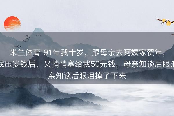 米兰体育 91年我十岁，跟母亲去阿姨家贺年，阿姨给了我压岁钱后，又悄悄塞给我50元钱，母亲知谈后眼泪掉了下来