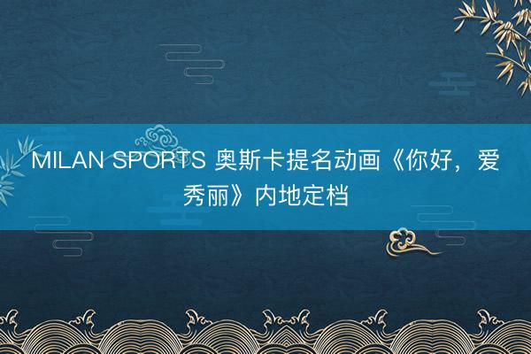 MILAN SPORTS 奥斯卡提名动画《你好，爱秀丽》内地定档