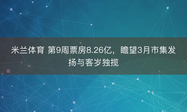米兰体育 第9周票房8.26亿，<a href=