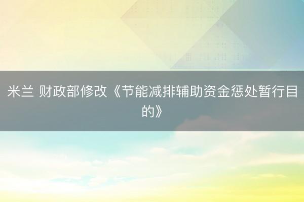 米兰 财政部修改《节能减排辅助资金惩处暂行目的》