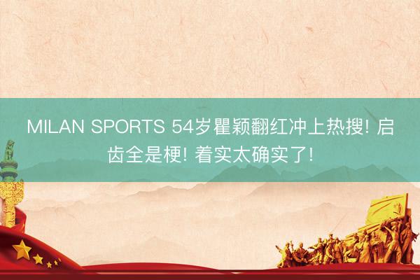 MILAN SPORTS 54岁瞿颖翻红冲上热搜! 启齿全是梗! 着实太确实了!