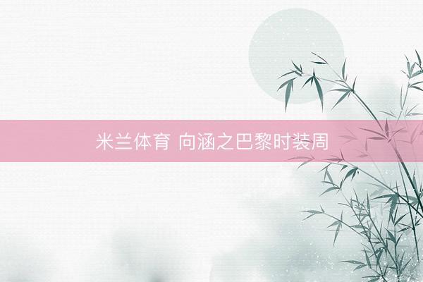 米兰体育 向涵之巴黎时装周