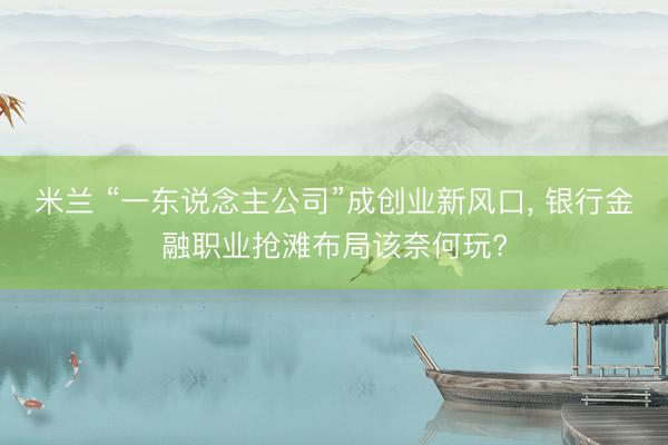 米兰 “一东说念主公司”成创业新风口, 银行金融职业抢滩布局该奈何玩?