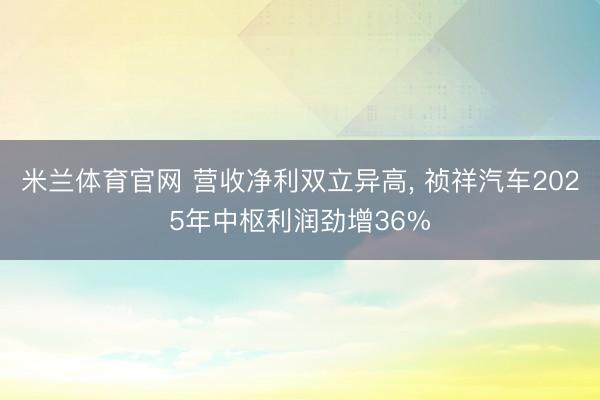 米兰体育官网 营收净利双立异高, 祯祥汽车2025年中枢利润劲增36%
