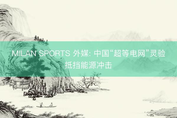 MILAN SPORTS 外媒: 中国“超等电网”灵验抵挡能源冲击