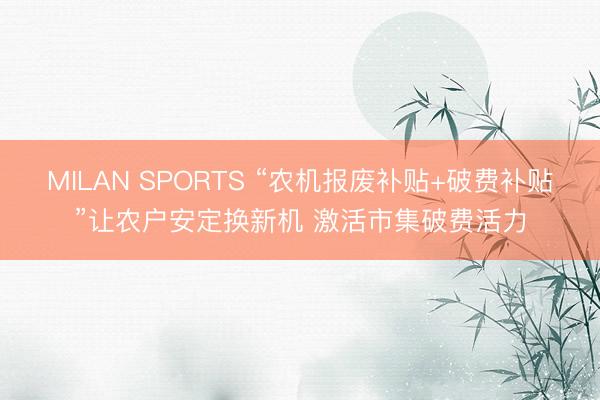 MILAN SPORTS “农机报废补贴+破费补贴”让农户安定换新机 激活市集破费活力