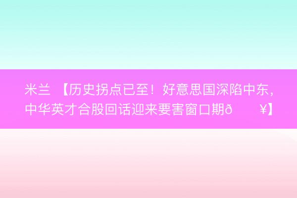 米兰 【历史拐点已至！好意思国深陷中东，中华英才合股回话迎来要害窗口期🔥】