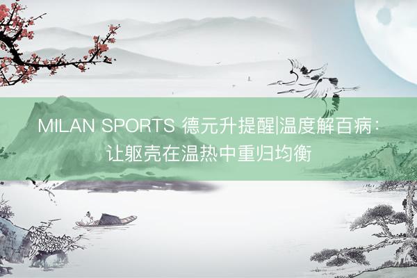 MILAN SPORTS 德元升提醒|温度解百病：让躯壳在温热中重归均衡