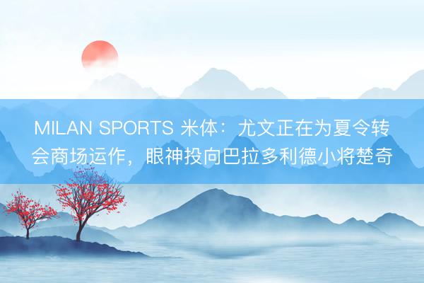 MILAN SPORTS 米体：尤文正在为夏令转会商场运作，眼神投向巴拉多利德小将楚奇