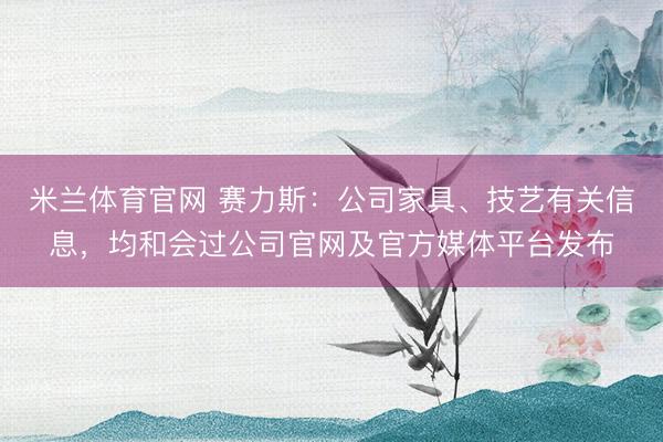 米兰体育官网 赛力斯：公司家具、技艺有关信息，均和会过公司官网及官方媒体平台发布