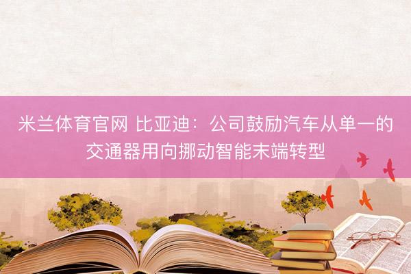 米兰体育官网 比亚迪：公司鼓励汽车从单一的交通器用向挪动智能末端转型