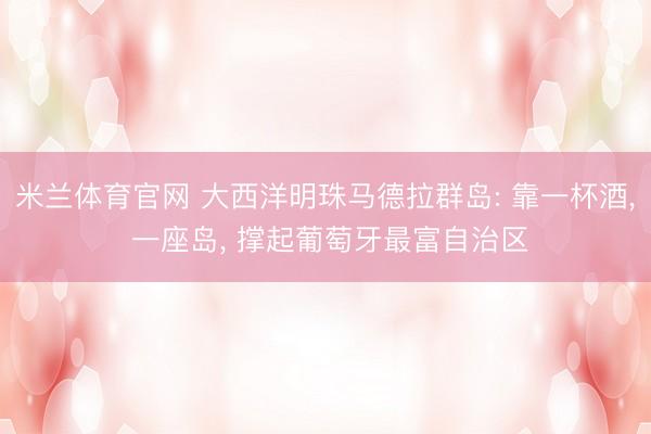 米兰体育官网 大西洋明珠马德拉群岛: 靠一杯酒, 一座岛, 撑起葡萄牙最富自治区