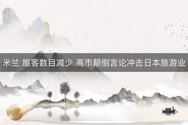 米兰 旅客数目减少 高市颠倒言论冲击日本旅游业