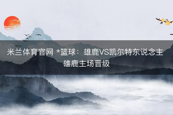 米兰体育官网 *篮球：雄鹿VS凯尔特东说念主 雄鹿主场晋级