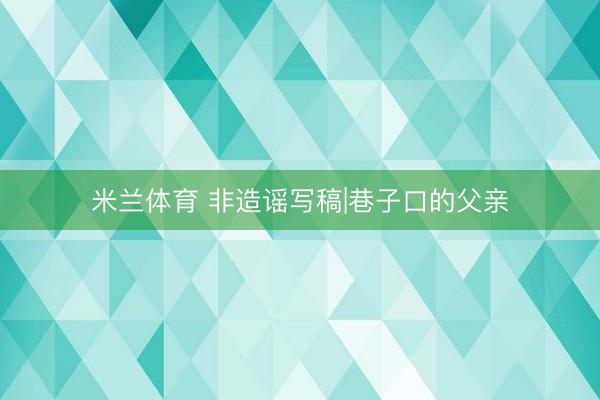 米兰体育 非造谣写稿|巷子口的父亲
