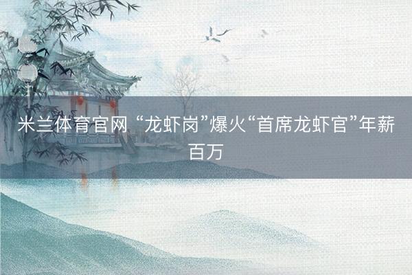 米兰体育官网 “龙虾岗”爆火“首席龙虾官”年薪百万
