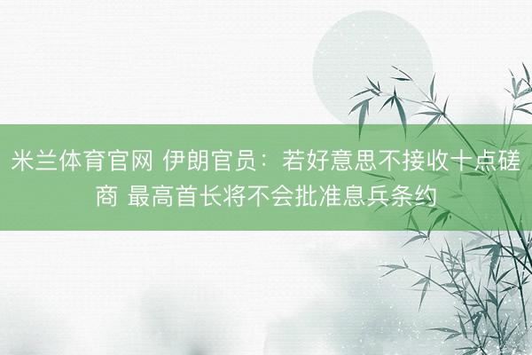 米兰体育官网 伊朗官员：若好意思不接收十点磋商 最高首长将不会批准息兵条约