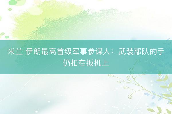 米兰 伊朗最高首级军事参谋人：武装部队的手仍扣在扳机上