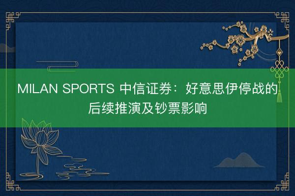 MILAN SPORTS 中信证券：好意思伊停战的后续推演及钞票影响