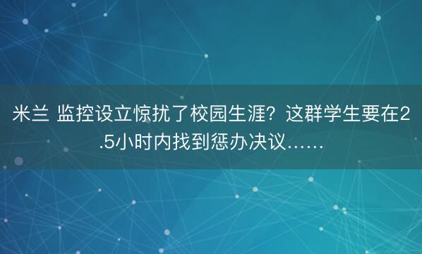 米兰 监控设立惊扰了校园生涯？这群学生要在2.5小时内找到惩办决议……