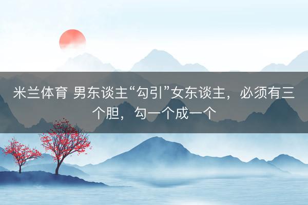 米兰体育 男东谈主“勾引”女东谈主，必须有三个胆，勾一个成一个