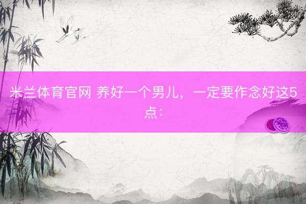 米兰体育官网 养好一个男儿，一定要作念好这5点：