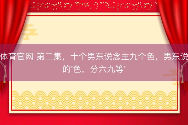 米兰体育官网 第二集，十个男东说念主九个色，男东说念主的'色，分六九等'