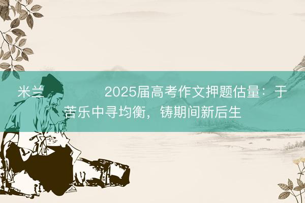米兰 ​​​​2025届高考作文押题估量：于苦乐中寻均衡，铸期间新后生