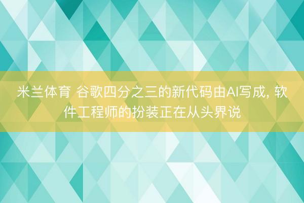 米兰体育 谷歌四分之三的新代码由AI写成, 软件工程师的扮装正在从头界说