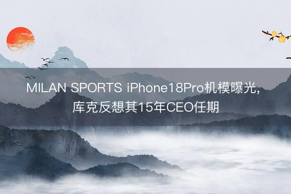 MILAN SPORTS iPhone18Pro机模曝光, 库克反想其15年CEO任期