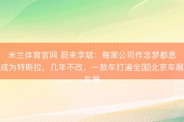 米兰体育官网 蔚来李斌：每家公司作念梦都思成为特斯拉，几年不改，一款车打遍全国|北京车展