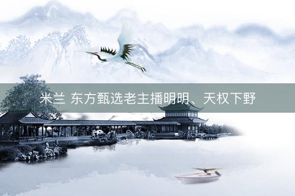 米兰 东方甄选老主播明明、天权下野