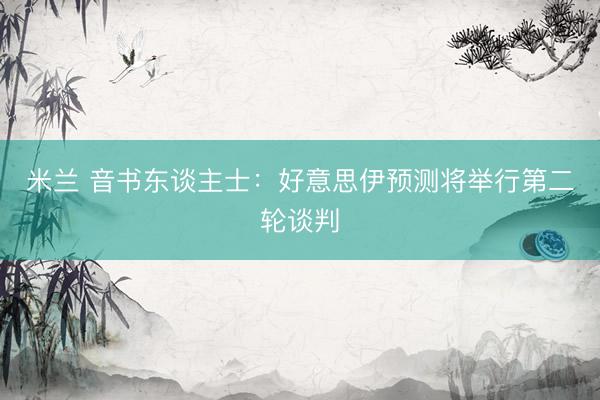 米兰 音书东谈主士：好意思伊预测将举行第二轮谈判