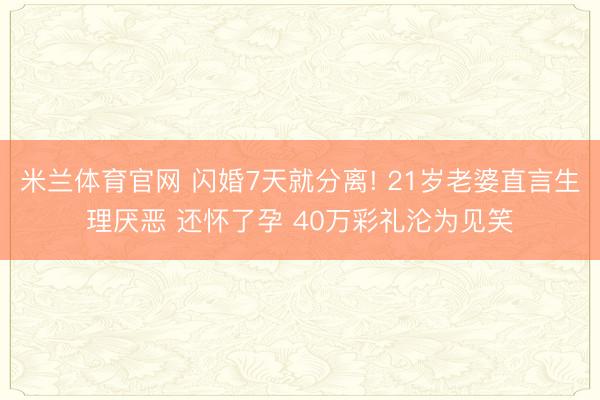 米兰体育官网 闪婚7天就分离! 21岁老婆直言生理厌恶 还怀了孕 40万彩礼沦为见笑
