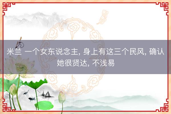 米兰 一个女东说念主, 身上有这三个民风, 确认她很贤达, 不浅易