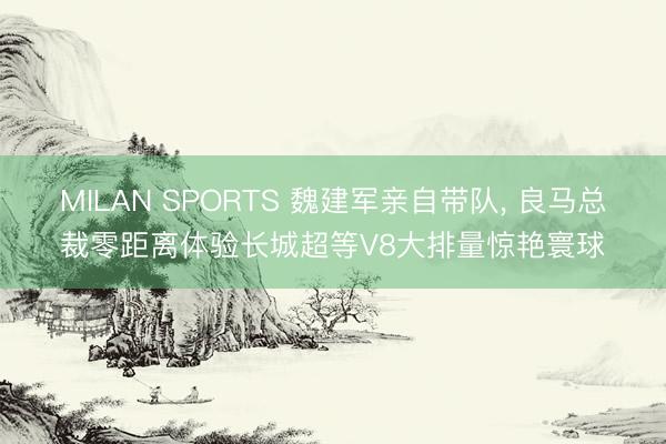 MILAN SPORTS 魏建军亲自带队, 良马总裁零距离体验长城超等V8大排量惊艳寰球