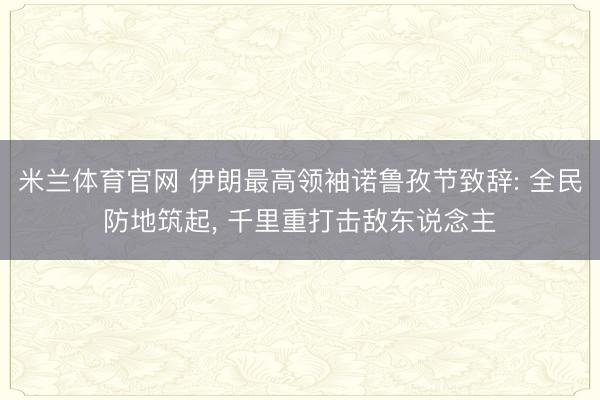 米兰体育官网 伊朗最高领袖诺鲁孜节致辞: 全民防地筑起, 千里重打击敌东说念主
