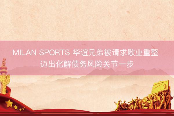MILAN SPORTS 华谊兄弟被请求歇业重整 迈出化解债务风险关节一步