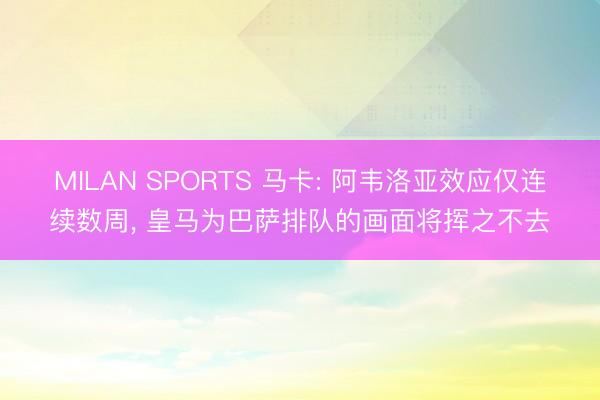 MILAN SPORTS 马卡: 阿韦洛亚效应仅连续数周, 皇马为巴萨排队的画面将挥之不去