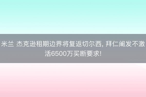 米兰 杰克逊租期边界将复返切尔西, 拜仁阐发不激活6500万买断要求!