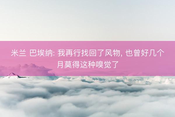 米兰 巴埃纳: 我再行找回了风物, 也曾好几个月莫得这种嗅觉了