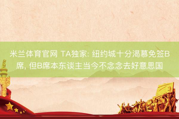 米兰体育官网 TA独家: 纽约城十分渴慕免签B席, 但B席本东谈主当今不念念去好意思国