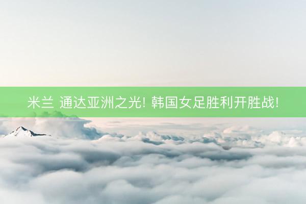 米兰 通达亚洲之光! 韩国女足胜利开胜战!