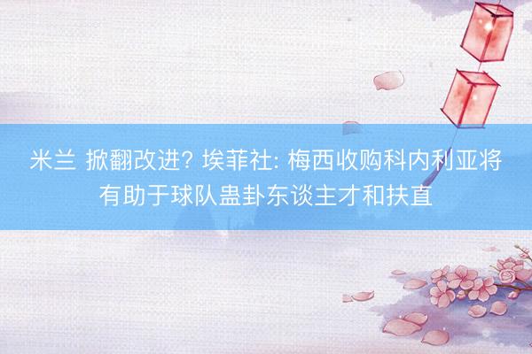米兰 掀翻改进? 埃菲社: 梅西收购科内利亚将有助于球队蛊卦东谈主才和扶直