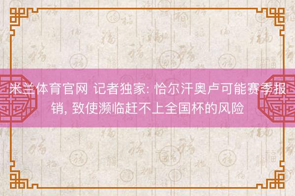米兰体育官网 记者独家: 恰尔汗奥卢可能赛季报销, 致使濒临赶不上全国杯的风险