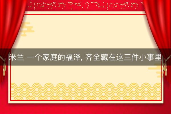 米兰 一个家庭的福泽, 齐全藏在这三件小事里