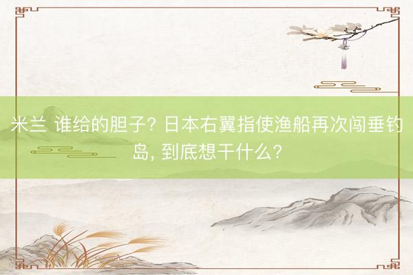米兰 谁给的胆子? 日本右翼指使渔船再次闯垂钓岛, 到底想干什么?