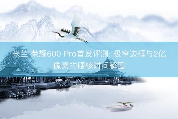 米兰 荣耀600 Pro首发评测: 极窄边框与2亿像素的硬核时间解围