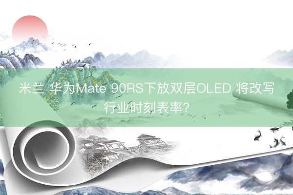 米兰 华为Mate 90RS下放双层OLED 将改写行业时刻表率?